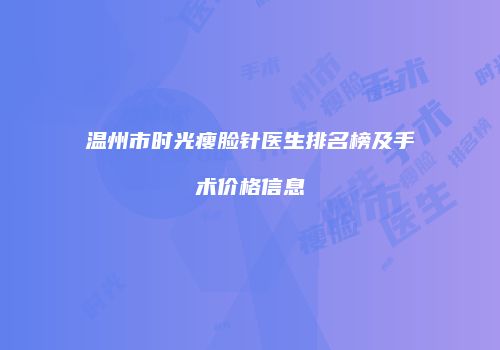 温州市时光瘦脸针医生排名榜及手术价格信息