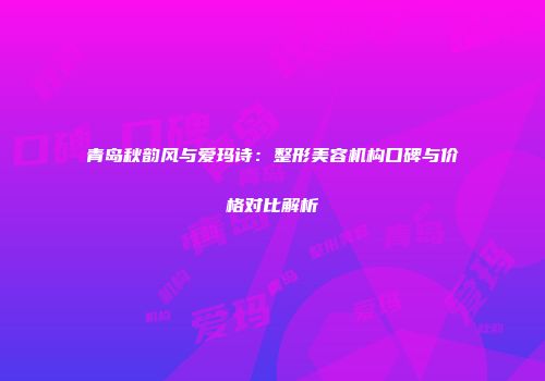 青岛秋韵风与爱玛诗：整形美容机构口碑与价格对比解析