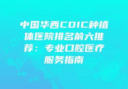 中国华西CDIC种植体医院排名前六推荐：专业口腔医疗服务指南