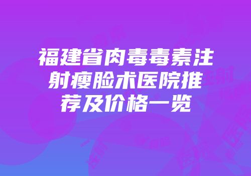 福建省肉毒毒素注射瘦脸术医院推荐及价格一览