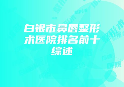 白银市鼻唇整形术医院排名前十综述