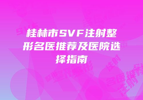 桂林市SVF注射整形名医推荐及医院选择指南