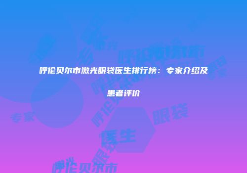 呼伦贝尔市激光眼袋医生排行榜：专家介绍及患者评价