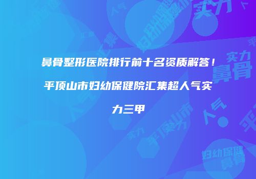 鼻骨整形医院排行前十名资质解答！平顶山市妇幼保健院汇集超人气实力三甲