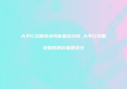 大平行双眼皮术可能要多少钱_大平行双眼皮整形的价格是多少