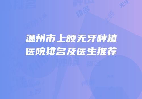温州市上颌无牙种植医院排名及医生推荐