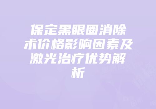 保定黑眼圈消除术价格影响因素及激光治疗优势解析