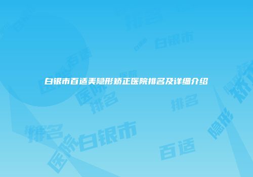 白银市百适美隐形矫正医院排名及详细介绍