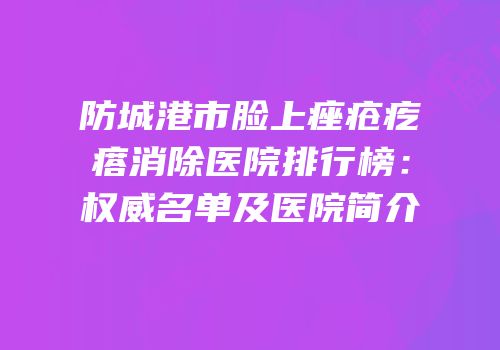 防城港市脸上痤疮疙瘩消除医院排行榜：权威名单及医院简介