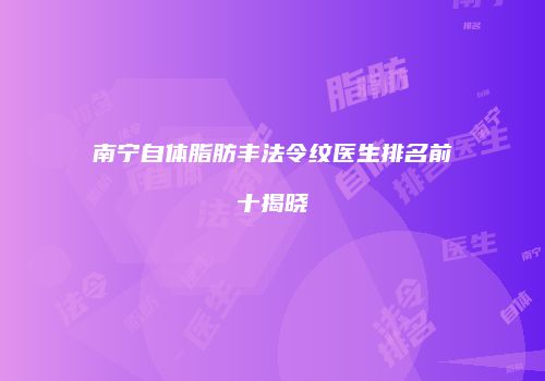 南宁自体脂肪丰法令纹医生排名前十揭晓