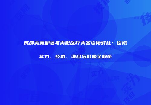 成都美丽部落与美微医疗美容诊所对比：医院实力、技术、项目与价格全解析