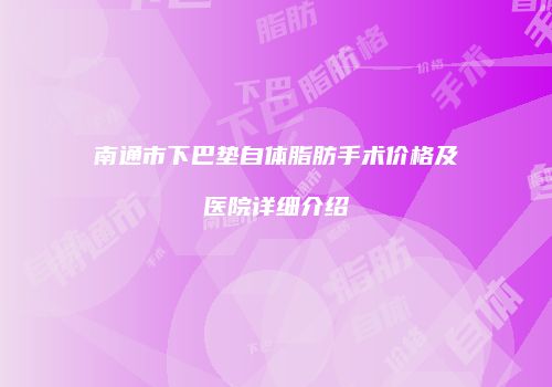 南通市下巴垫自体脂肪手术价格及医院详细介绍