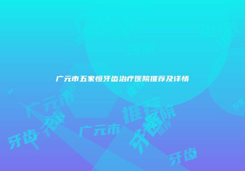广元市五家恒牙齿治疗医院推荐及详情