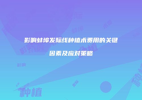 影响蚌埠发际线种植术费用的关键因素及应对策略