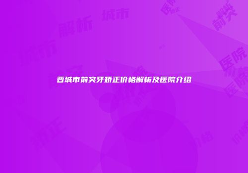 晋城市前突牙矫正价格解析及医院介绍