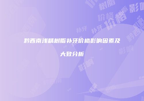 黔西南浅龋树脂补牙价格影响因素及大致分析