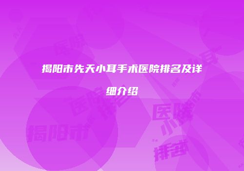 揭阳市先天小耳手术医院排名及详细介绍