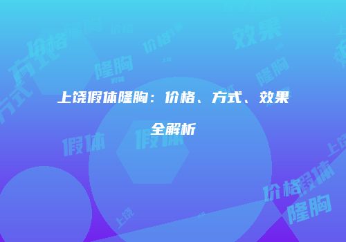 上饶假体隆胸：价格、方式、效果全解析