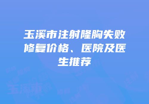 玉溪市注射隆胸失败修复价格、医院及医生推荐