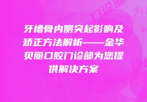 牙槽骨内侧突起影响及矫正方法解析——金华贝丽口腔门诊部为您提供解决方案