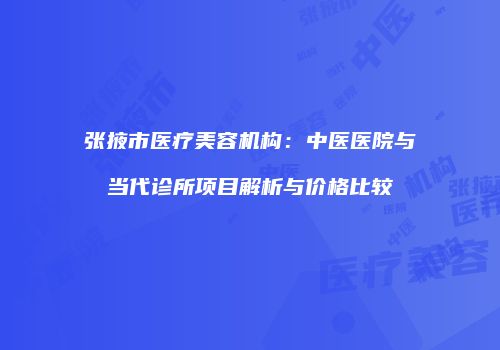 张掖市医疗美容机构：中医医院与当代诊所项目解析与价格比较