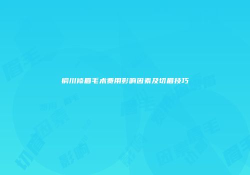 铜川修眉毛术费用影响因素及切眉技巧