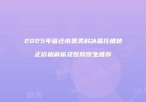 2025年宿迁市奥美科冰晶托槽矫正价格解析及医院医生推荐