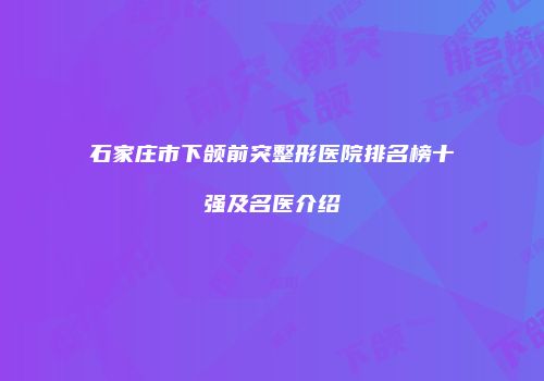 石家庄市下颌前突整形医院排名榜十强及名医介绍