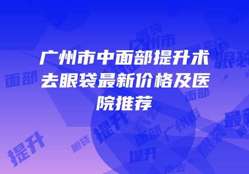 广州市中面部提升术去眼袋最新价格及医院推荐