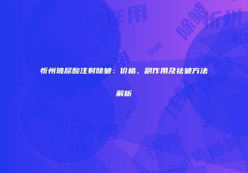 忻州玻尿酸注射除皱：价格、副作用及祛皱方法解析