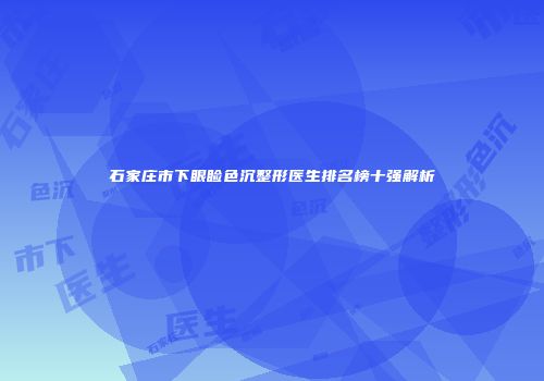 石家庄市下眼睑色沉整形医生排名榜十强解析