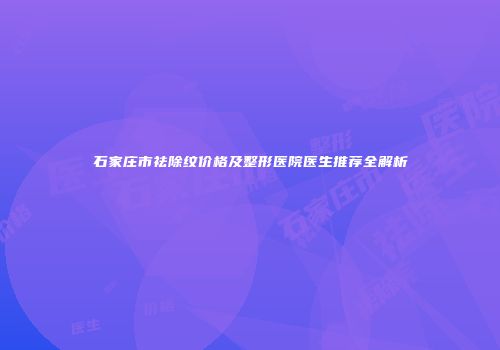石家庄市祛除纹价格及整形医院医生推荐全解析
