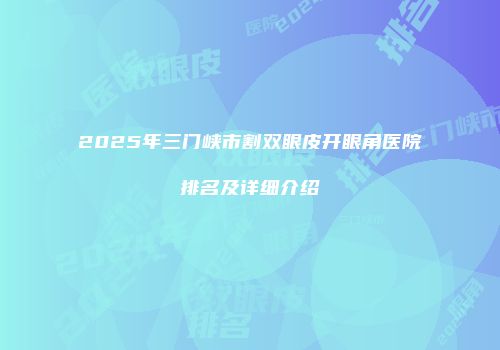 2025年三门峡市割双眼皮开眼角医院排名及详细介绍