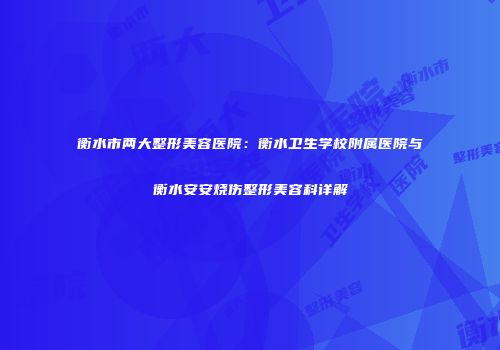 衡水市两大整形美容医院：衡水卫生学校附属医院与衡水安安烧伤整形美容科详解
