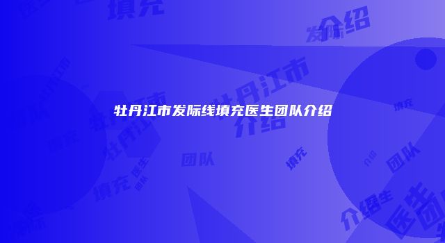 牡丹江市发际线填充医生团队介绍