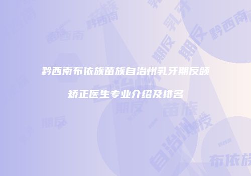 黔西南布依族苗族自治州乳牙期反颌矫正医生专业介绍及排名