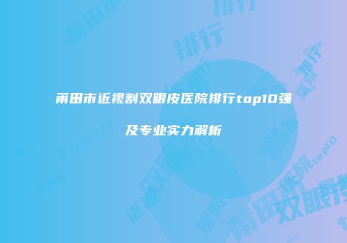 莆田市近视割双眼皮医院排行top10强及专业实力解析