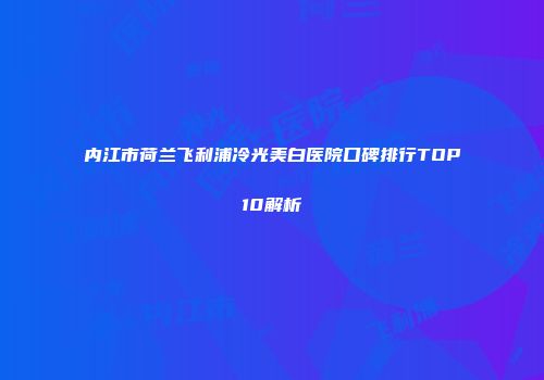 内江市荷兰飞利浦冷光美白医院口碑排行TOP10解析
