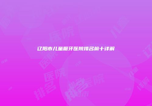 辽阳市儿童磨牙医院排名前十详解