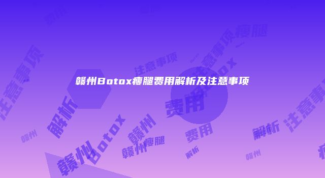 赣州Botox瘦腿费用解析及注意事项