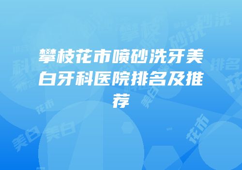 攀枝花市喷砂洗牙美白牙科医院排名及推荐