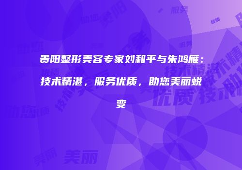 贵阳整形美容专家刘和平与朱鸿雁：技术精湛，服务优质，助您美丽蜕变