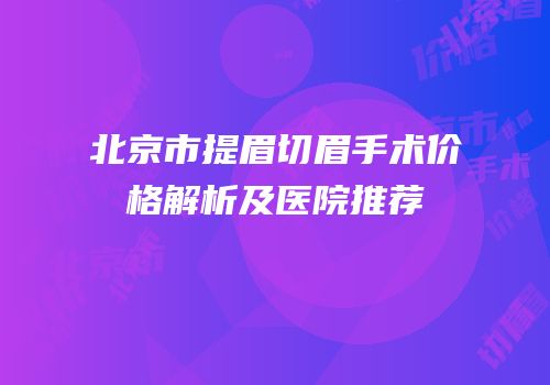 北京市提眉切眉手术价格解析及医院推荐