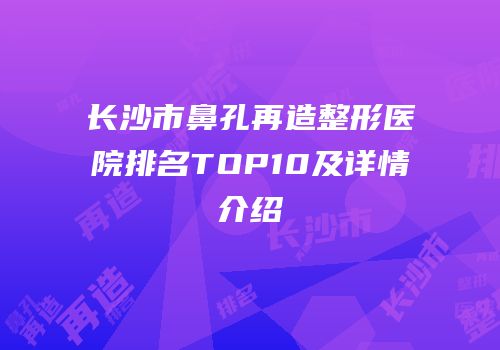 长沙市鼻孔再造整形医院排名TOP10及详情介绍
