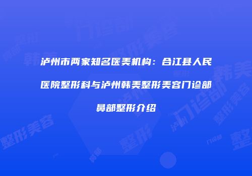 泸州市两家知名医美机构：合江县人民医院整形科与泸州韩美整形美容门诊部鼻部整形介绍