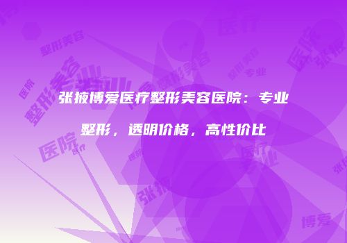 张掖博爱医疗整形美容医院：专业整形，透明价格，高性价比