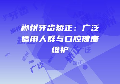 郴州牙齿矫正：广泛适用人群与口腔健康维护