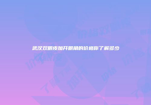 武汉双眼皮加开眼角的价格你了解多少