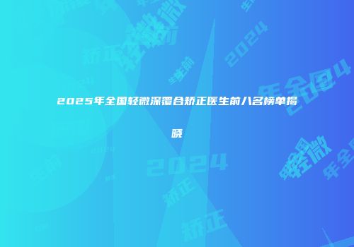 2025年全国轻微深覆合矫正医生前八名榜单揭晓