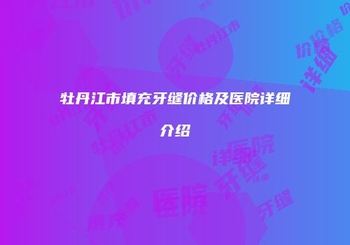 牡丹江市填充牙缝价格及医院详细介绍